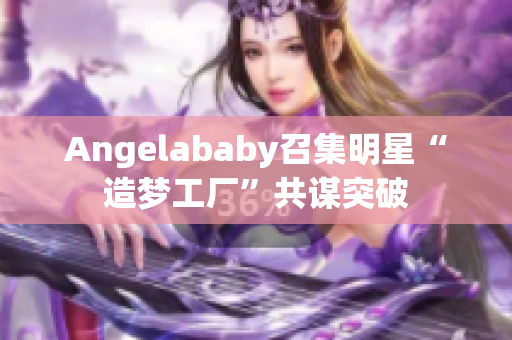 Angelababy召集明星“造梦工厂”共谋突破