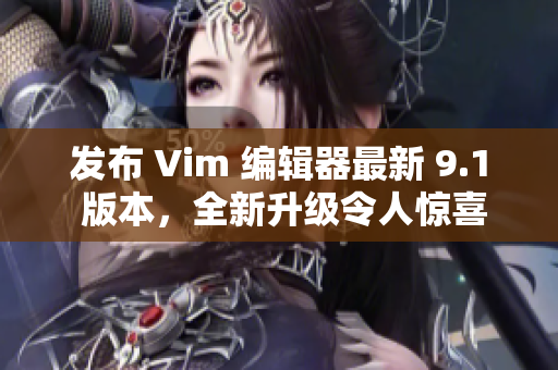 发布 Vim 编辑器最新 9.1 版本，全新升级令人惊喜！