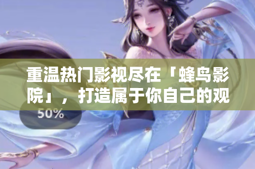 重温热门影视尽在「蜂鸟影院」，打造属于你自己的观影时间