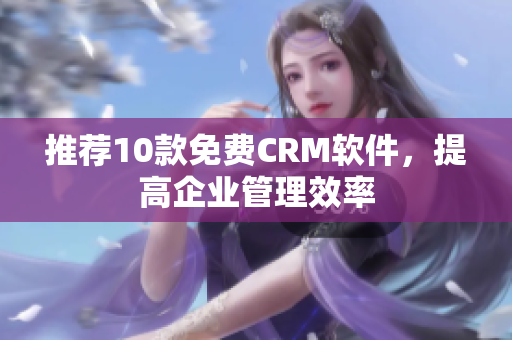 推荐10款免费CRM软件，提高企业管理效率