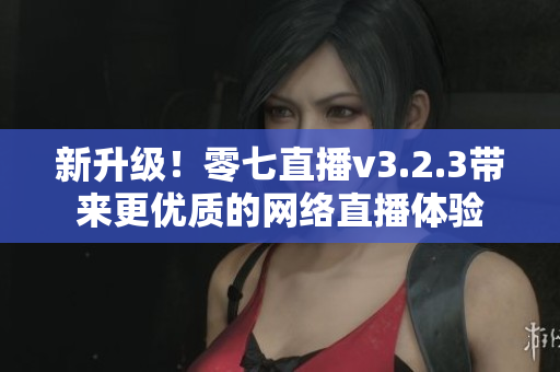 新升级！零七直播v3.2.3带来更优质的网络直播体验