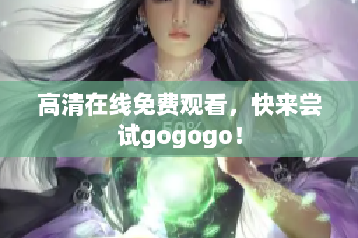 高清在线免费观看，快来尝试gogogo！