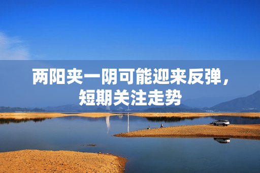 两阳夹一阴可能迎来反弹，短期关注走势