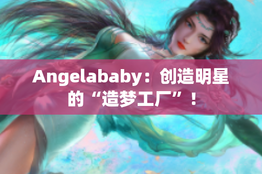Angelababy：创造明星的“造梦工厂”！