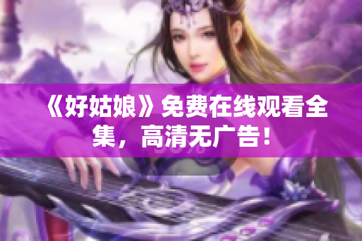 《好姑娘》免费在线观看全集，高清无广告！