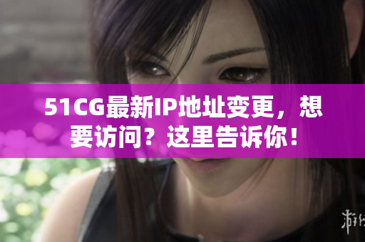 51CG最新IP地址变更，想要访问？这里告诉你！