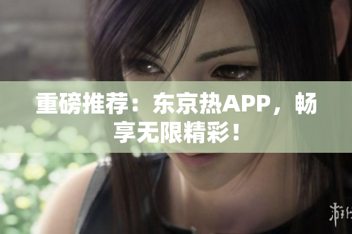 重磅推荐：东京热APP，畅享无限精彩！
