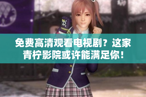 免费高清观看电视剧？这家青柠影院或许能满足你！