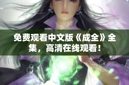 免费观看中文版《成全》全集，高清在线观看！