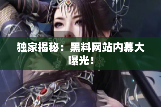 独家揭秘：黑料网站内幕大曝光！