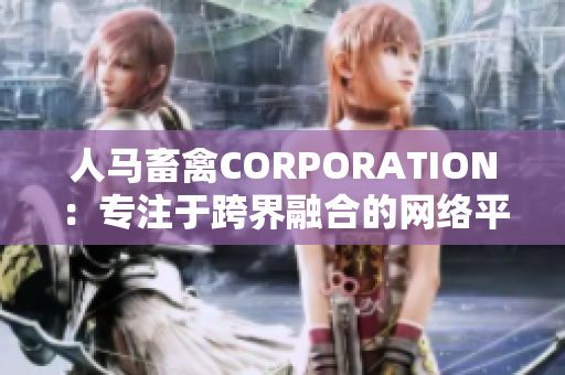 人马畜禽CORPORATION：专注于跨界融合的网络平台