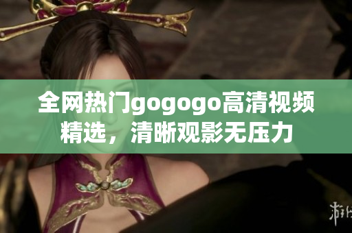 全网热门gogogo高清视频精选，清晰观影无压力
