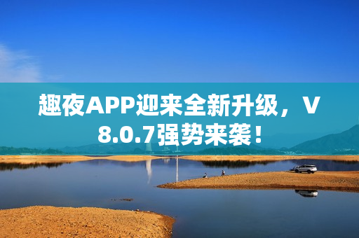 趣夜APP迎来全新升级，V8.0.7强势来袭！