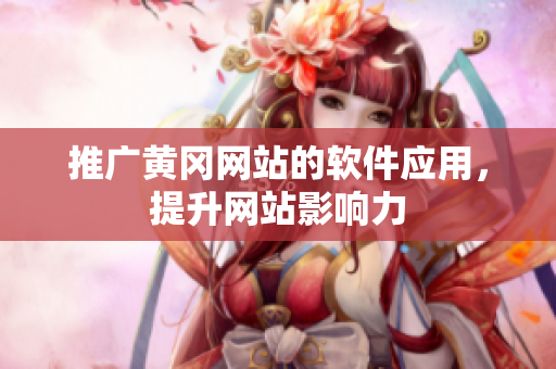 推广黄冈网站的软件应用，提升网站影响力