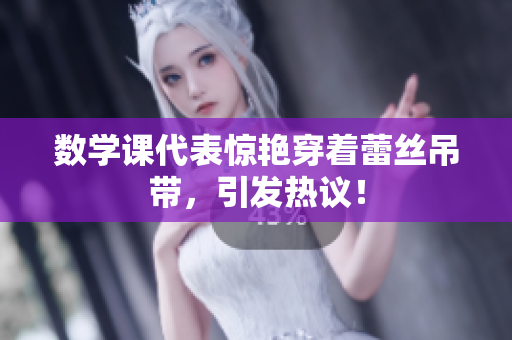 数学课代表惊艳穿着蕾丝吊带，引发热议！
