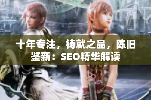 十年专注，铸就之品，陈旧鉴新：SEO精华解读