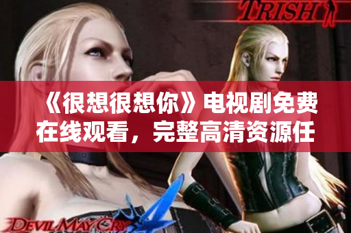 《很想很想你》电视剧免费在线观看，完整高清资源任你选！