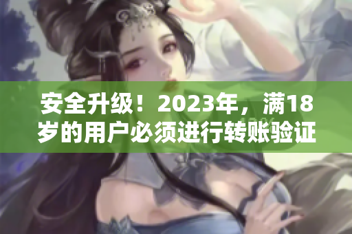 安全升级！2023年，满18岁的用户必须进行转账验证