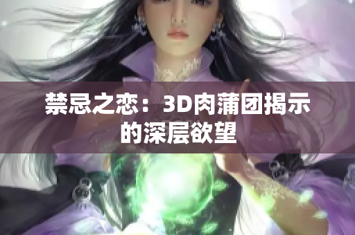 禁忌之恋：3D肉蒲团揭示的深层欲望