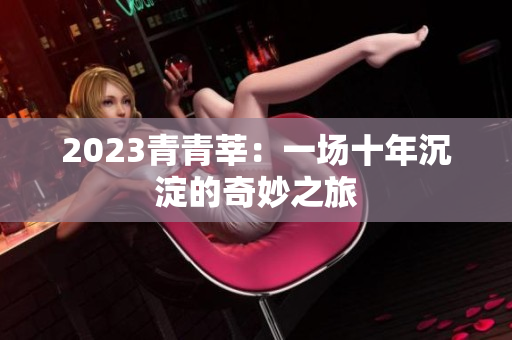 2023青青莘：一场十年沉淀的奇妙之旅