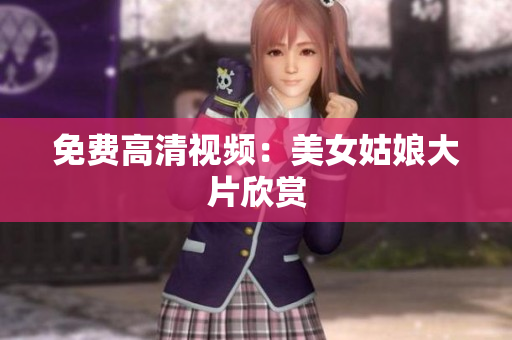 免费高清视频：美女姑娘大片欣赏