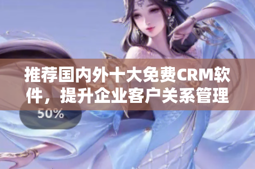 推荐国内外十大免费CRM软件，提升企业客户关系管理！