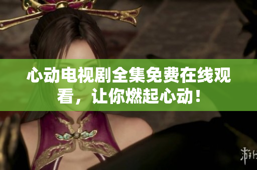 心动电视剧全集免费在线观看，让你燃起心动！