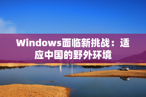 Windows面临新挑战：适应中国的野外环境