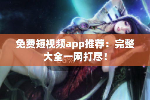 免费短视频app推荐：完整大全一网打尽！