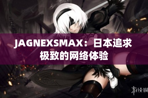 JAGNEXSMAX：日本追求极致的网络体验