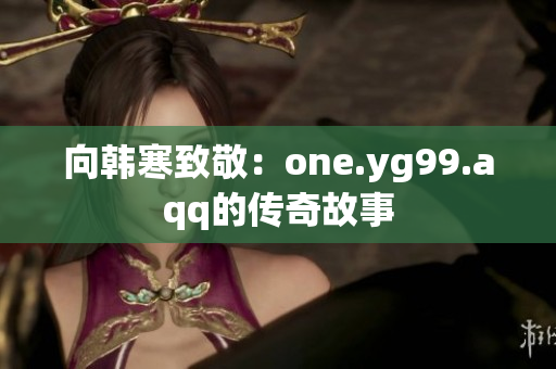 向韩寒致敬：one.yg99.aqq的传奇故事