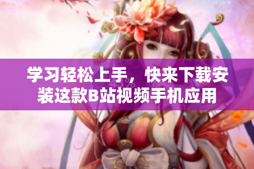 学习轻松上手，快来下载安装这款B站视频手机应用