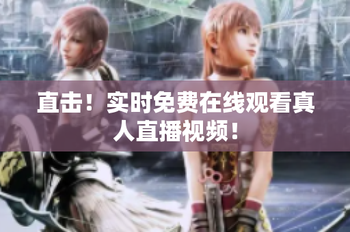 直击！实时免费在线观看真人直播视频！