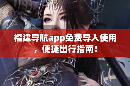 福建导航app免费导入使用，便捷出行指南！