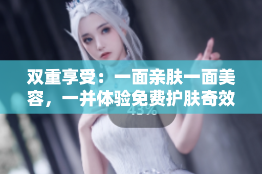 双重享受：一面亲肤一面美容，一并体验免费护肤奇效