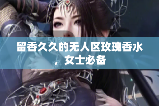 留香久久的无人区玫瑰香水，女士必备