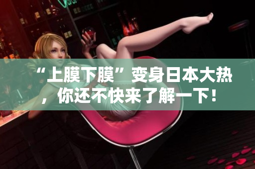 “上膜下膜”变身日本大热，你还不快来了解一下！