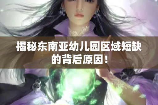 揭秘东南亚幼儿园区域短缺的背后原因！