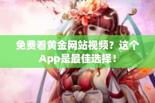 免费看黄金网站视频？这个App是最佳选择！