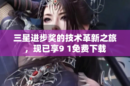 三星进步奖的技术革新之旅，现已享9 1免费下载