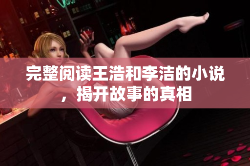 完整阅读王浩和李洁的小说，揭开故事的真相