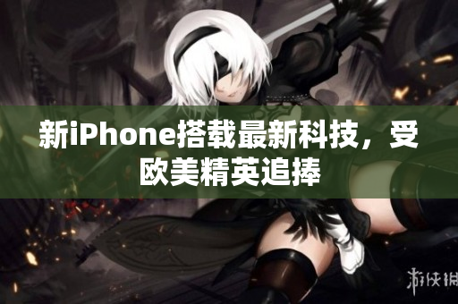 新iPhone搭载最新科技，受欧美精英追捧