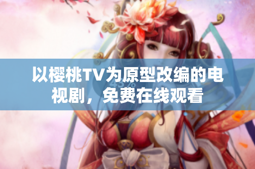 以樱桃TV为原型改编的电视剧，免费在线观看