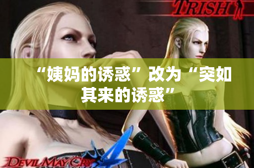 “姨妈的诱惑”改为“突如其来的诱惑”