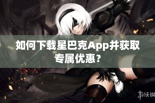 如何下载星巴克App并获取专属优惠？