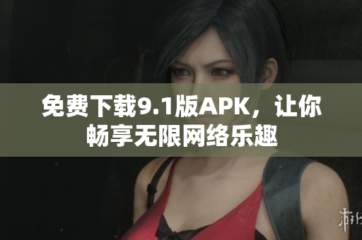免费下载9.1版APK，让你畅享无限网络乐趣