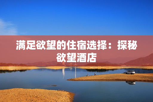 满足欲望的住宿选择：探秘欲望酒店