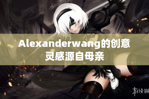 Alexanderwang的创意灵感源自母亲