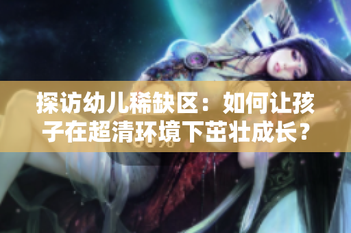 探访幼儿稀缺区：如何让孩子在超清环境下茁壮成长？