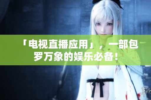 「电视直播应用」，一部包罗万象的娱乐必备！